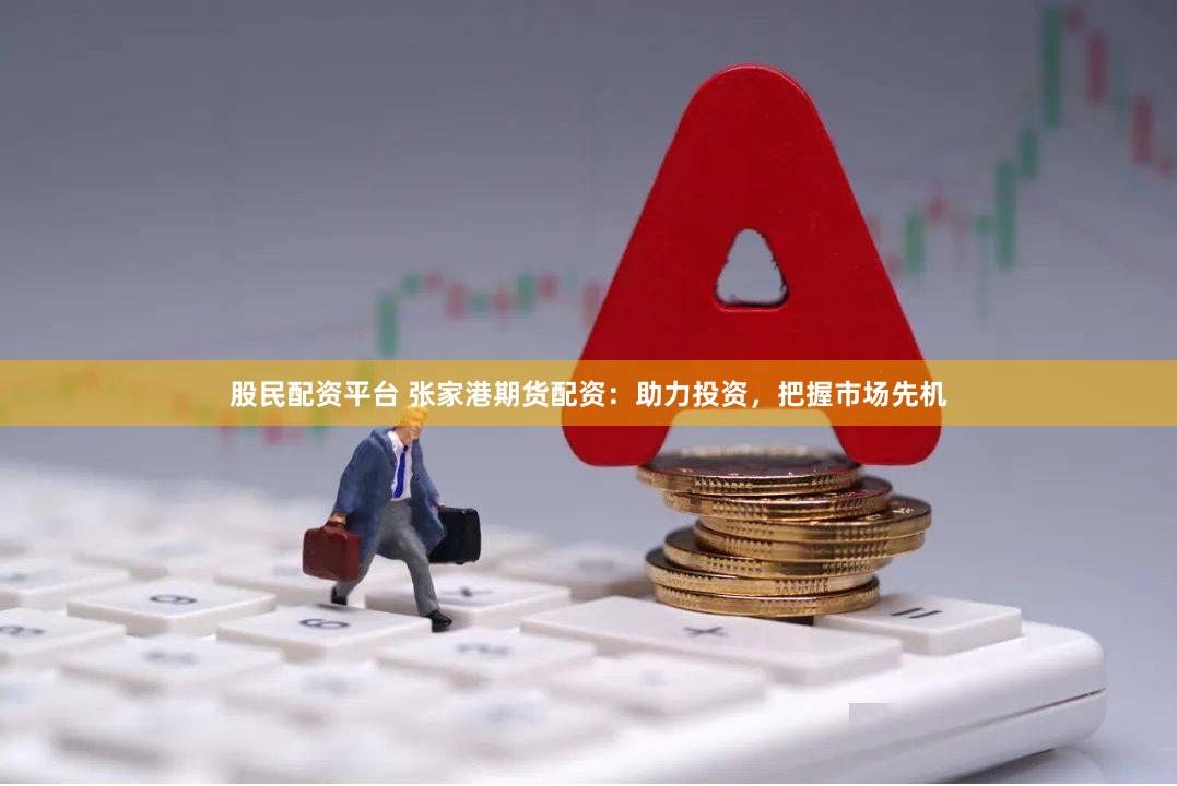 股民配资平台 张家港期货配资：助力投资，把握市场先机
