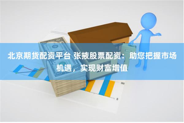 北京期货配资平台 张掖股票配资：助您把握市场机遇，实现财富增值