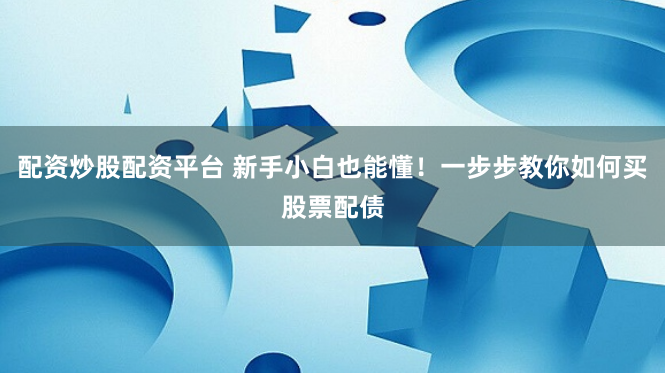 配资炒股配资平台 新手小白也能懂！一步步教你如何买股票配债