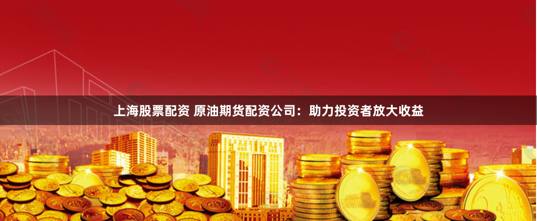 上海股票配资 原油期货配资公司：助力投资者放大收益