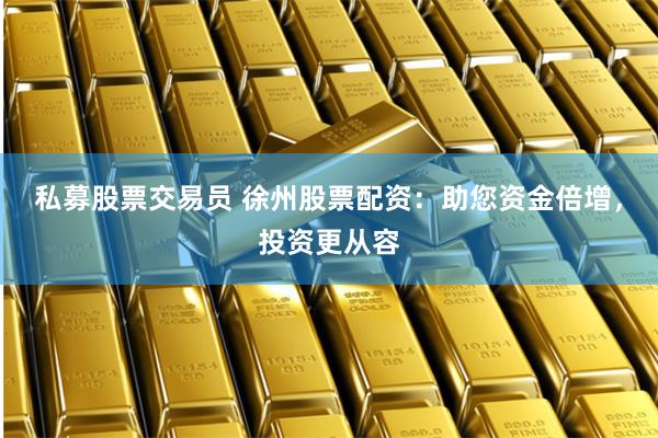 私募股票交易员 徐州股票配资：助您资金倍增，投资更从容
