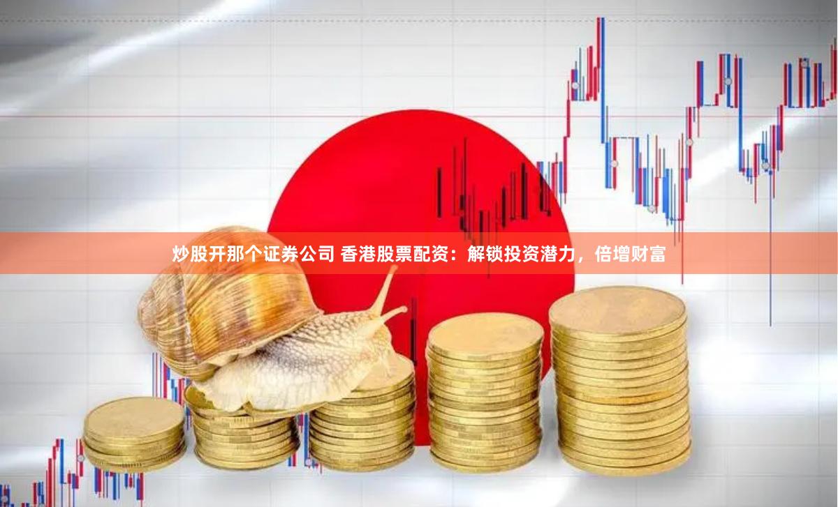 炒股开那个证券公司 香港股票配资：解锁投资潜力，倍增财富
