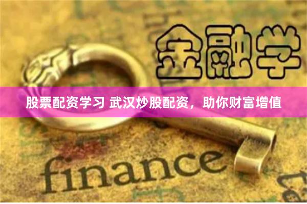 股票配资学习 武汉炒股配资，助你财富增值