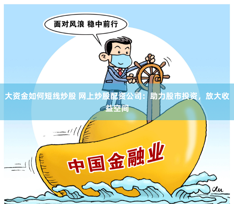 大资金如何短线炒股 网上炒股配资公司：助力股市投资，放大收益空间