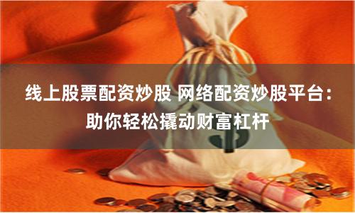 线上股票配资炒股 网络配资炒股平台：助你轻松撬动财富杠杆