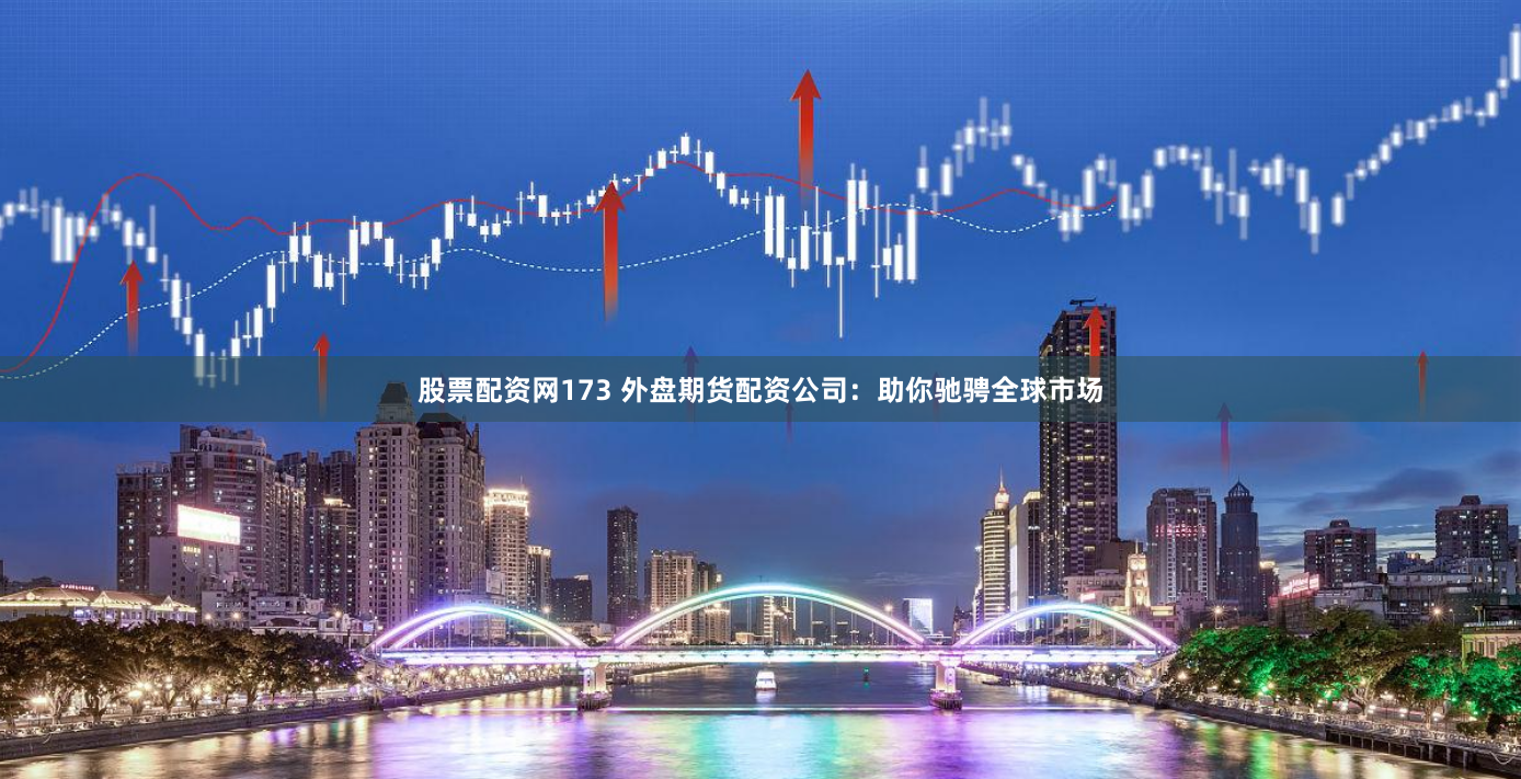 股票配资网173 外盘期货配资公司：助你驰骋全球市场