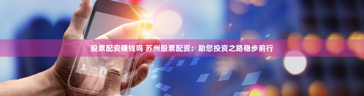 股票配资赚钱吗 苏州股票配资：助您投资之路稳步前行