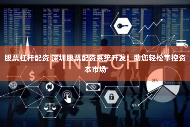股票杠杆配资 深圳股票配资系统开发：助您轻松掌控资本市场