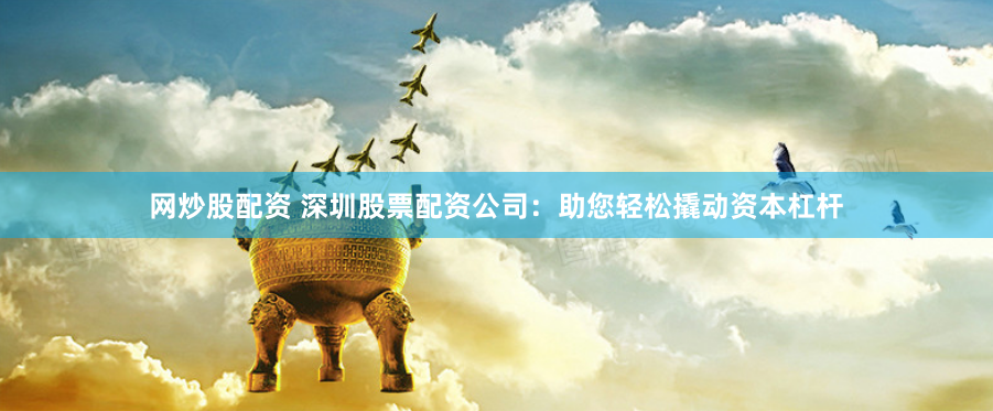网炒股配资 深圳股票配资公司：助您轻松撬动资本杠杆