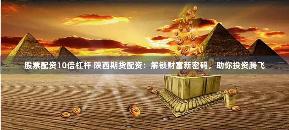 股票配资10倍杠杆 陕西期货配资：解锁财富新密码，助你投资腾飞
