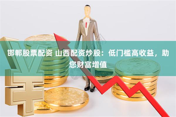 邯郸股票配资 山西配资炒股：低门槛高收益，助您财富增值