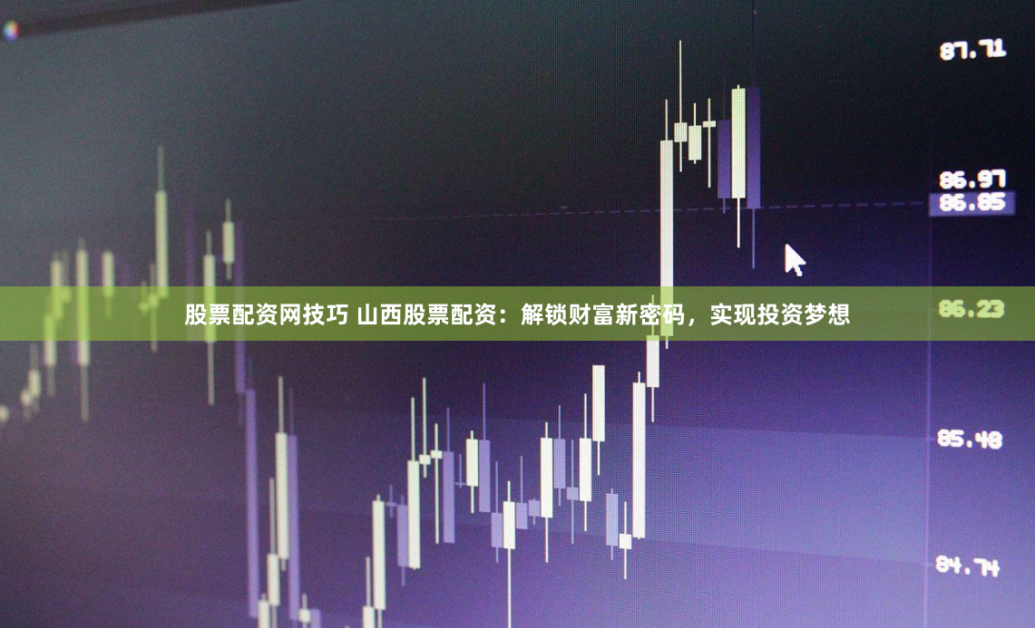 股票配资网技巧 山西股票配资：解锁财富新密码，实现投资梦想