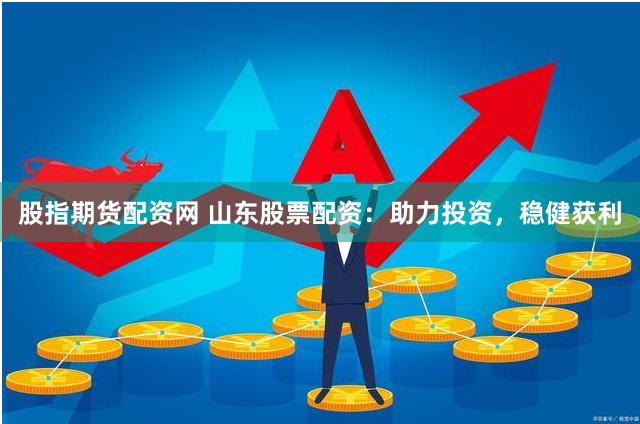 股指期货配资网 山东股票配资：助力投资，稳健获利