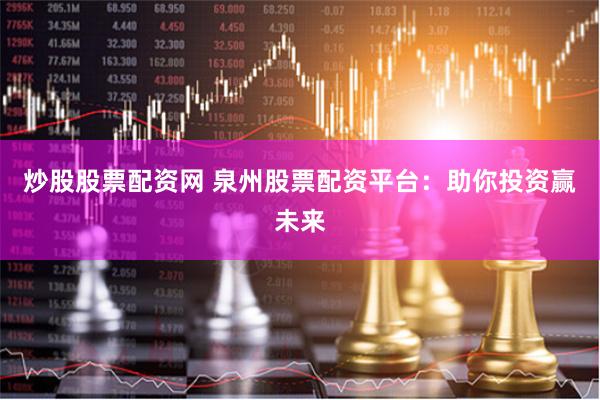 炒股股票配资网 泉州股票配资平台：助你投资赢未来