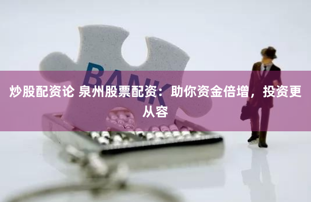 炒股配资论 泉州股票配资：助你资金倍增，投资更从容