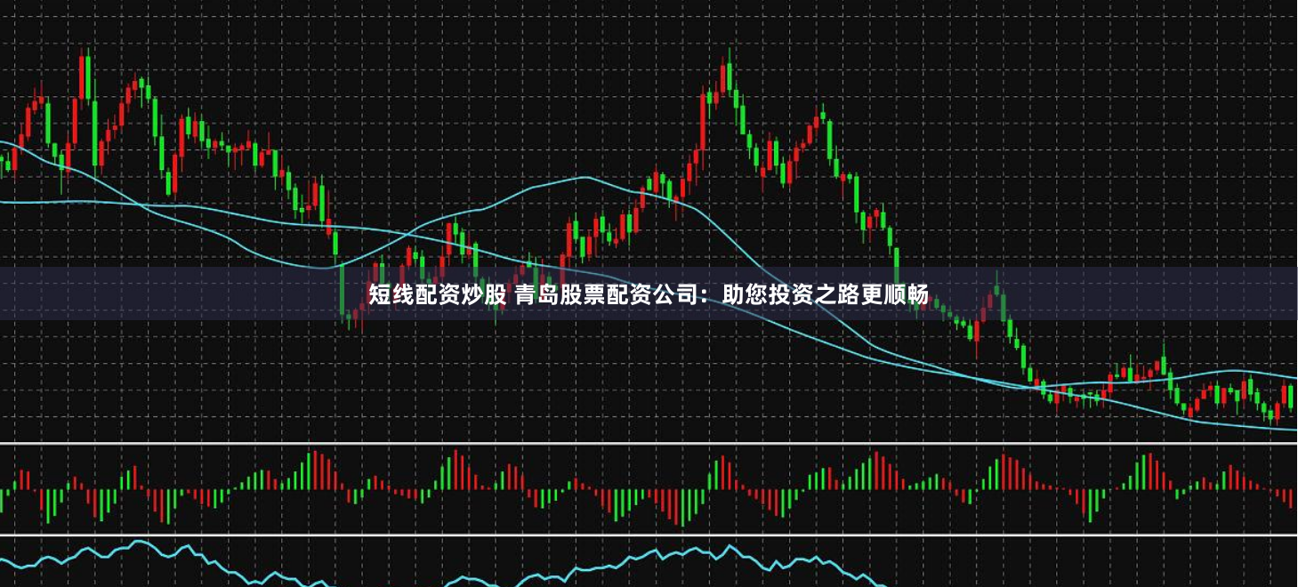 短线配资炒股 青岛股票配资公司：助您投资之路更顺畅