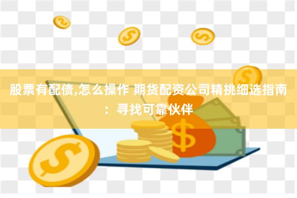 股票有配债,怎么操作 期货配资公司精挑细选指南：寻找可靠伙伴