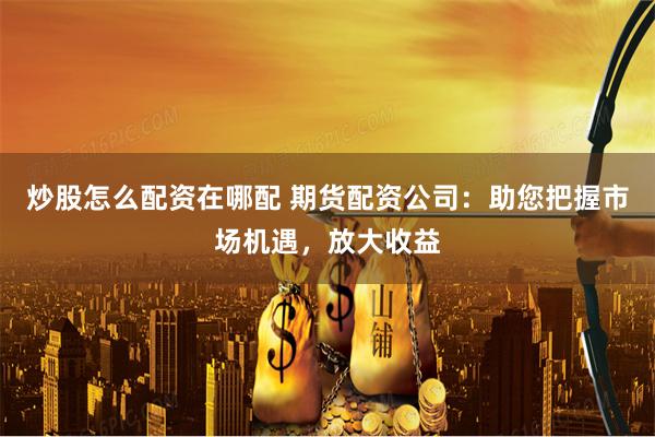 炒股怎么配资在哪配 期货配资公司：助您把握市场机遇，放大收益