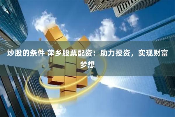 炒股的条件 萍乡股票配资：助力投资，实现财富梦想