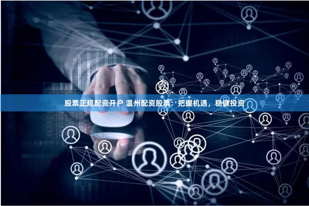 股票正规配资开户 温州配资股票：把握机遇，稳健投资