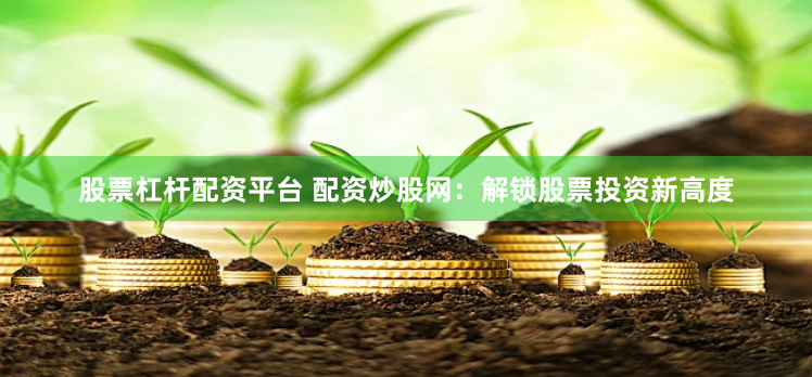 股票杠杆配资平台 配资炒股网：解锁股票投资新高度