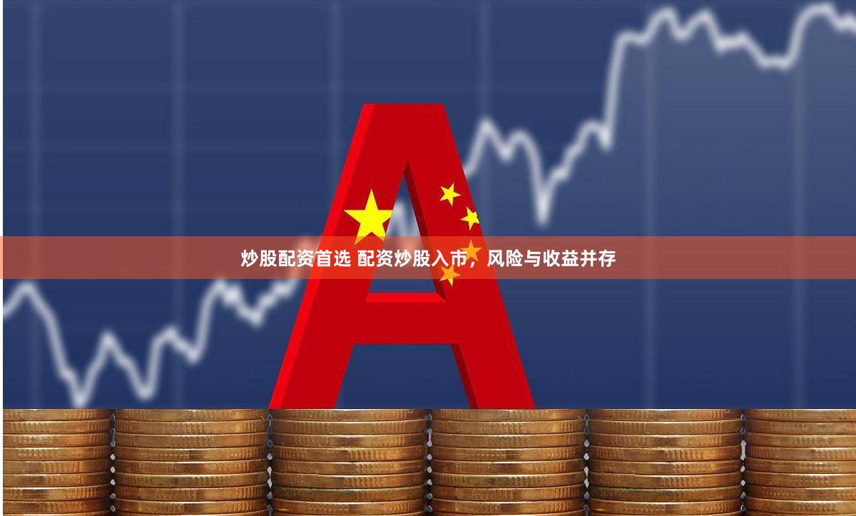 炒股配资首选 配资炒股入市，风险与收益并存