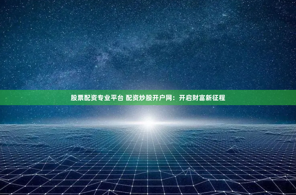 股票配资专业平台 配资炒股开户网：开启财富新征程