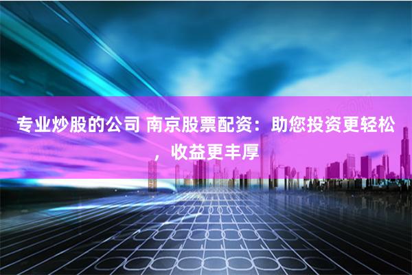 专业炒股的公司 南京股票配资：助您投资更轻松，收益更丰厚