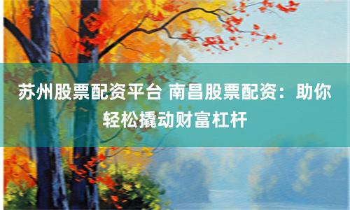 苏州股票配资平台 南昌股票配资：助你轻松撬动财富杠杆