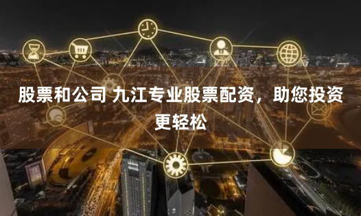 股票和公司 九江专业股票配资，助您投资更轻松