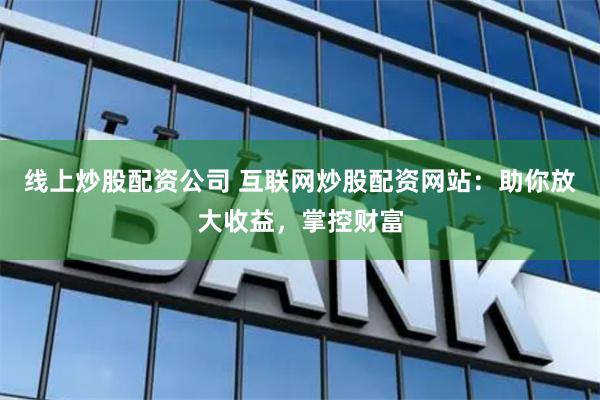 线上炒股配资公司 互联网炒股配资网站：助你放大收益，掌控财富