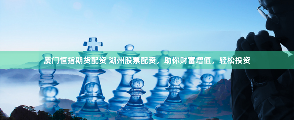 厦门恒指期货配资 湖州股票配资，助你财富增值，轻松投资