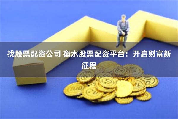 找股票配资公司 衡水股票配资平台：开启财富新征程