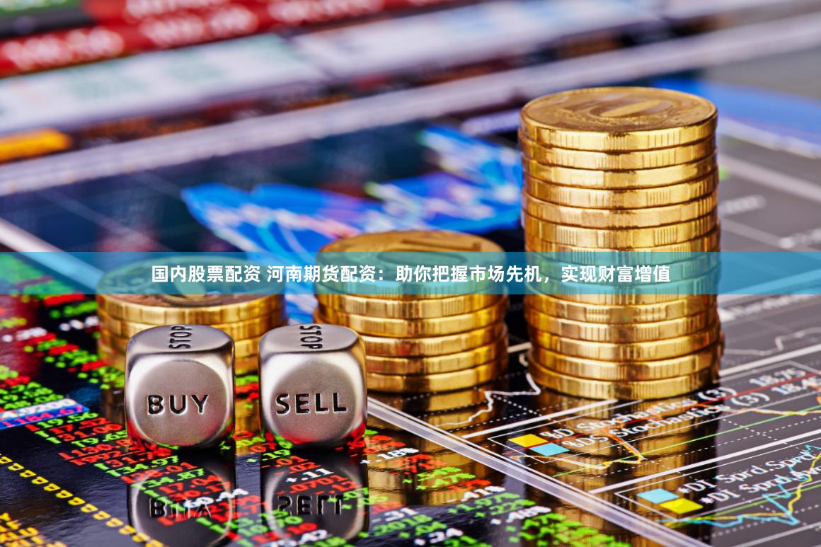 国内股票配资 河南期货配资：助你把握市场先机，实现财富增值