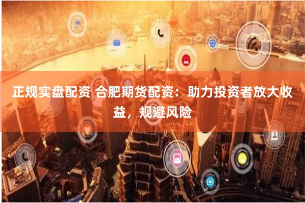 正规实盘配资 合肥期货配资：助力投资者放大收益，规避风险