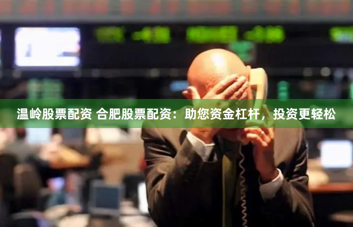 温岭股票配资 合肥股票配资：助您资金杠杆，投资更轻松