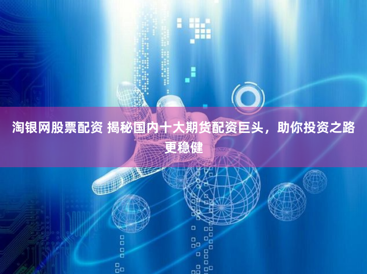 淘银网股票配资 揭秘国内十大期货配资巨头，助你投资之路更稳健
