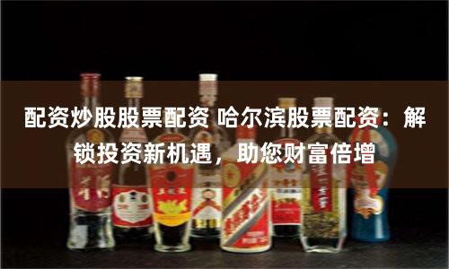 配资炒股股票配资 哈尔滨股票配资：解锁投资新机遇，助您财富倍增