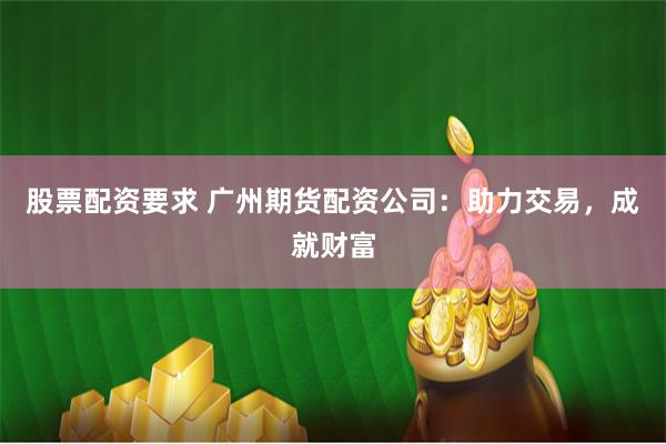 股票配资要求 广州期货配资公司：助力交易，成就财富
