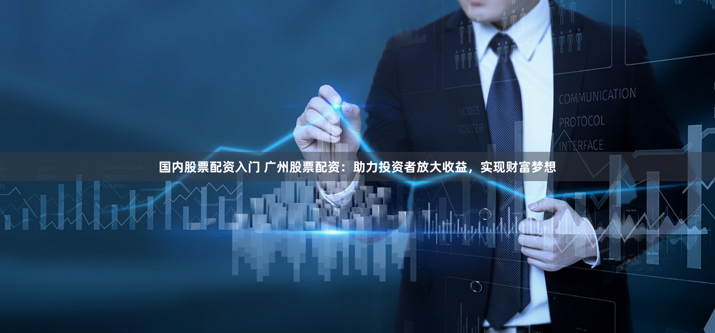 国内股票配资入门 广州股票配资：助力投资者放大收益，实现财富梦想