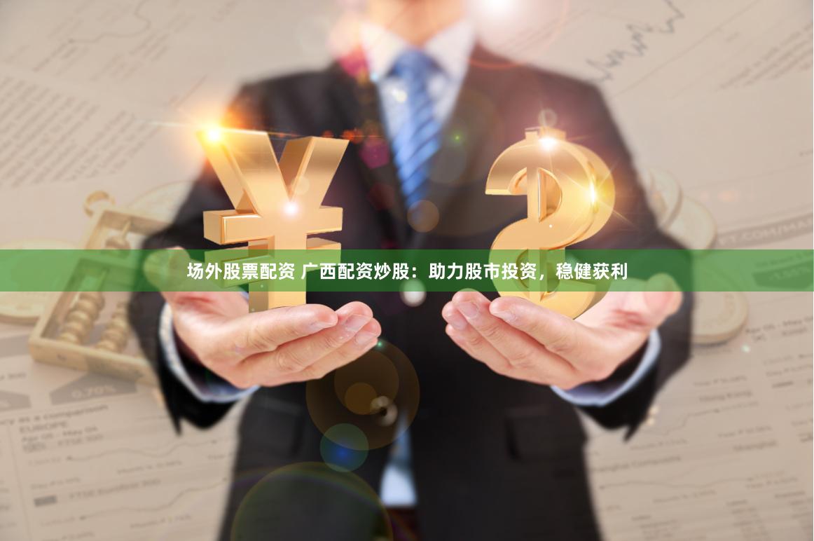 场外股票配资 广西配资炒股：助力股市投资，稳健获利
