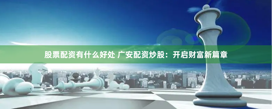 股票配资有什么好处 广安配资炒股：开启财富新篇章