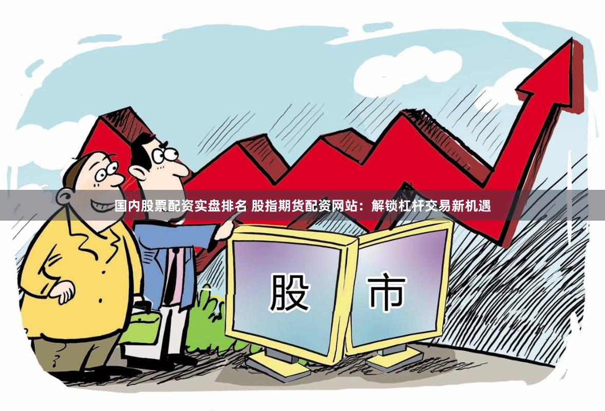 国内股票配资实盘排名 股指期货配资网站：解锁杠杆交易新机遇