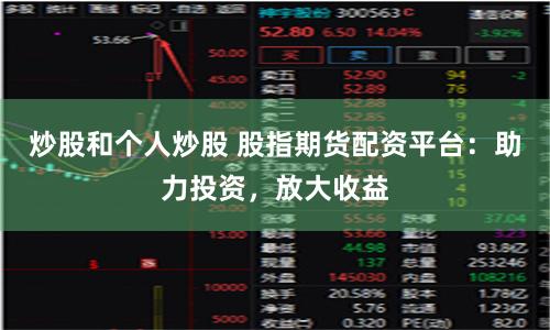 炒股和个人炒股 股指期货配资平台：助力投资，放大收益