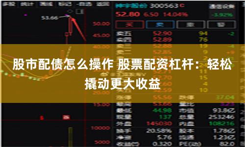 股市配债怎么操作 股票配资杠杆：轻松撬动更大收益