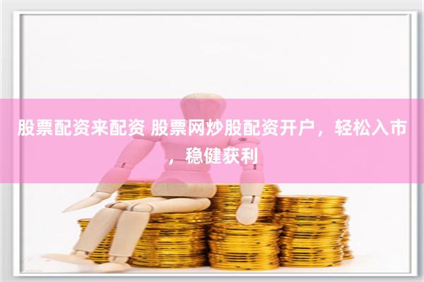 股票配资来配资 股票网炒股配资开户，轻松入市，稳健获利
