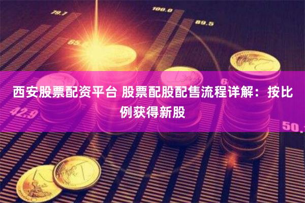 西安股票配资平台 股票配股配售流程详解：按比例获得新股