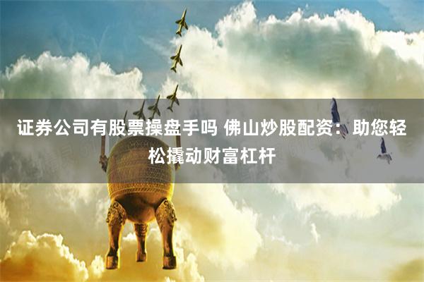 证券公司有股票操盘手吗 佛山炒股配资：助您轻松撬动财富杠杆