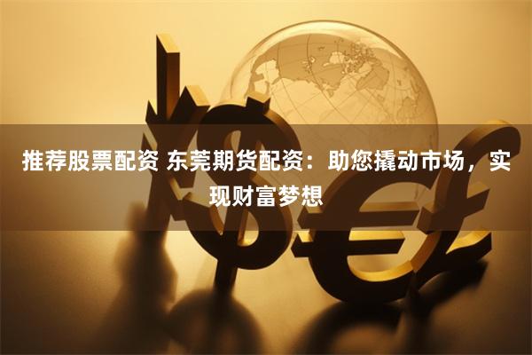 推荐股票配资 东莞期货配资：助您撬动市场，实现财富梦想