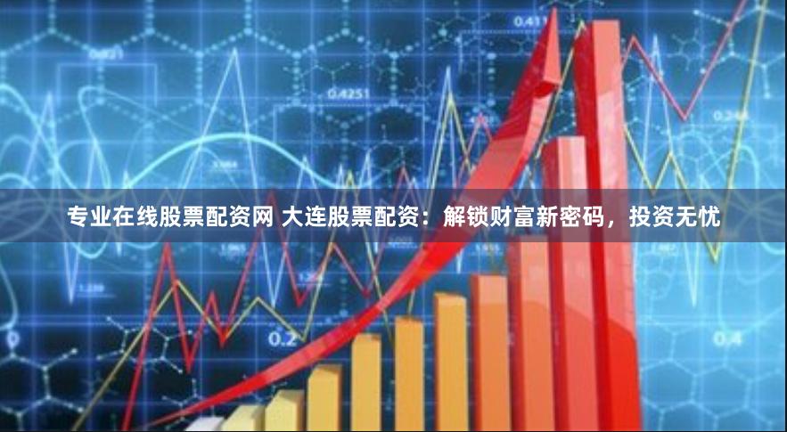 专业在线股票配资网 大连股票配资：解锁财富新密码，投资无忧